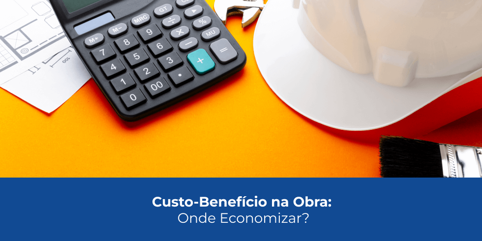 Custo-Benefício na Obra: Onde Economizar? Custo-Benefício na Obra: Onde Economizar?